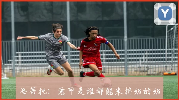 洛蒂托：意甲是谁都能来挤奶的奶牛，谁竞选足协主席都得妥协