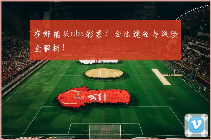 在哪能买nba彩票?合法途径与风险全解析!