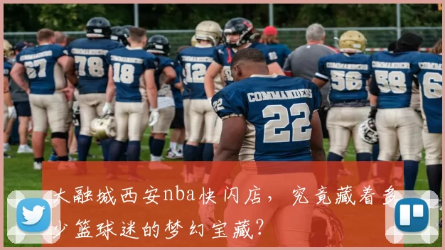大融城西安nba快闪店,究竟藏着多少篮球迷的梦幻宝藏?
