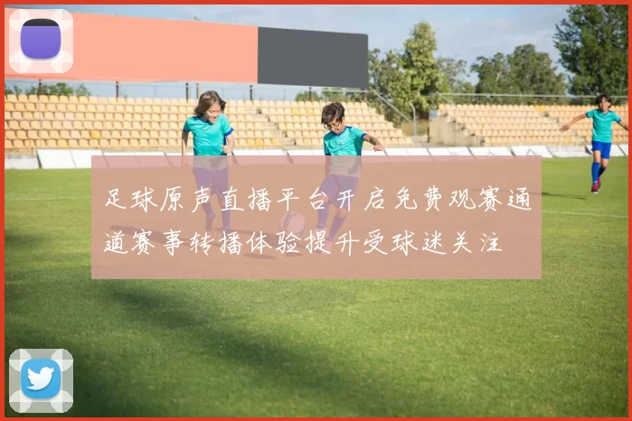 足球原声直播平台开启免费观赛通道赛事转播体验提升受球迷关注