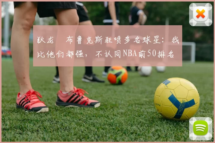 狄龙・布鲁克斯狂喷多名球星：我比他们都强，不认同NBA前50排名