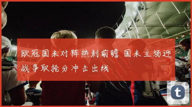 欧冠国米对阵热刺前瞻 国米主场迎战争取抢分冲击出线