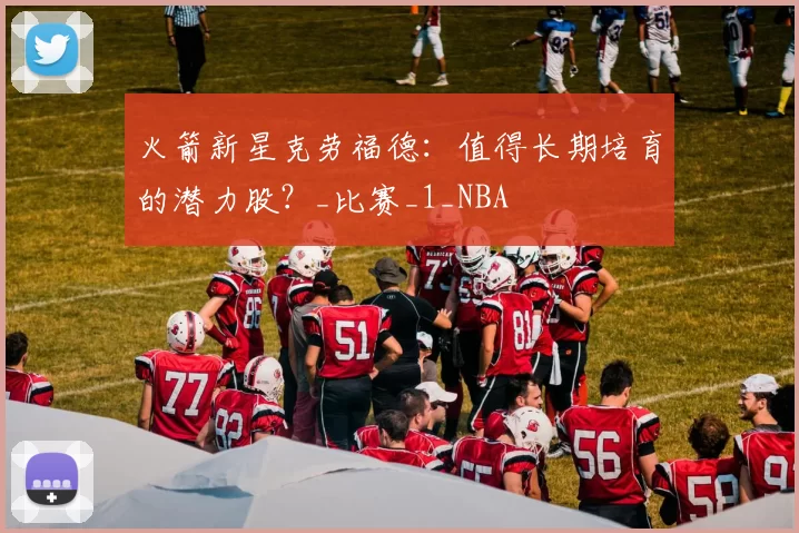 火箭新星克劳福德：值得长期培育的潜力股？_比赛_1_NBA