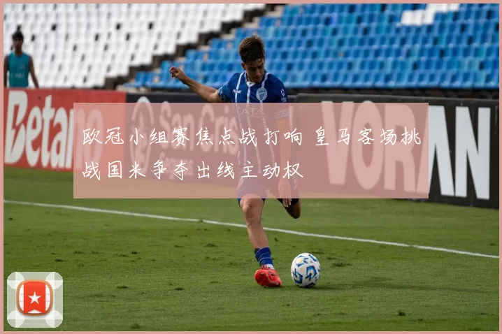 欧冠小组赛焦点战打响 皇马客场挑战国米争夺出线主动权