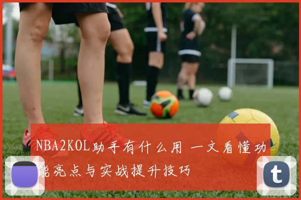 NBA2KOL助手有什么用 一文看懂功能亮点与实战提升技巧