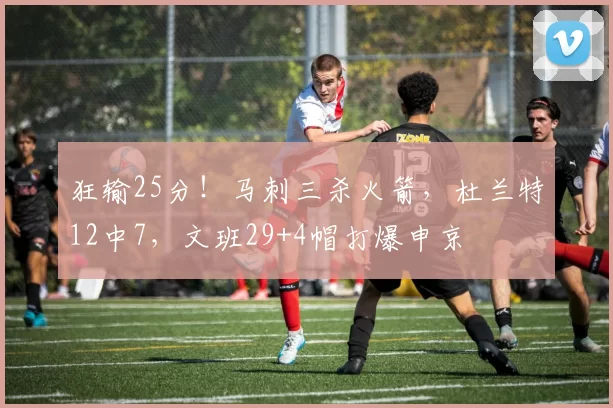 狂输25分！马刺三杀火箭，杜兰特12中7，文班29+4帽打爆申京