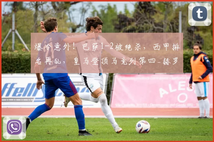 爆冷意外！巴萨1-2被绝杀，西甲排名再乱，皇马登顶马竞列第四_赫罗纳_防守_马尔