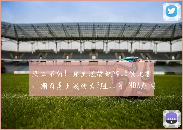 没你不行！库里连续缺阵16场比赛，期间勇士战绩为5胜11负-NBA新闻