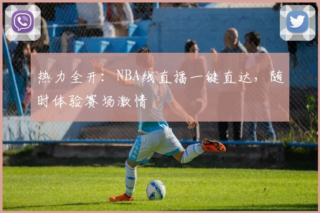 热力全开：NBA线直播一键直达，随时体验赛场激情