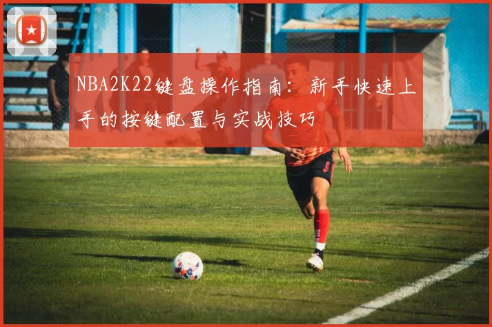 NBA2K22键盘操作指南：新手快速上手的按键配置与实战技巧