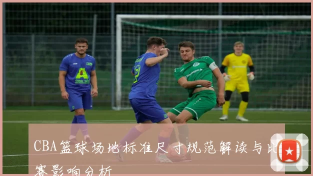 CBA篮球场地标准尺寸规范解读与比赛影响分析