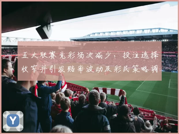 五大联赛竞彩场次减少，投注选择收窄并引发赔率波动及彩民策略调整