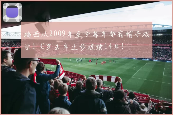 梅西从2009年至今每年都有帽子戏法！C罗去年止步连续14年！