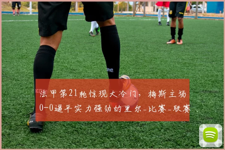 法甲第21轮惊现大冷门，梅斯主场0-0逼平实力强劲的里尔_比赛_联赛_进攻