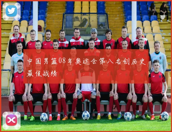 中国男篮08年奥运会第八名创历史最佳战绩