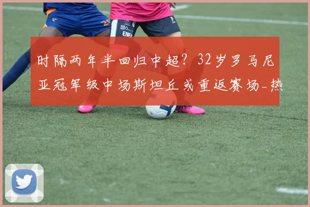 时隔两年半回归中超？32岁罗马尼亚冠军级中场斯坦丘或重返赛场_热那亚_自由_1