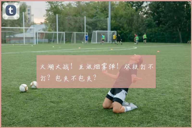 火湖大战！互放烟雾弹！双核打不打？包夹不包夹？