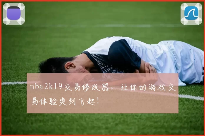 nba2k19交易修改器，让你的游戏交易体验爽到飞起！