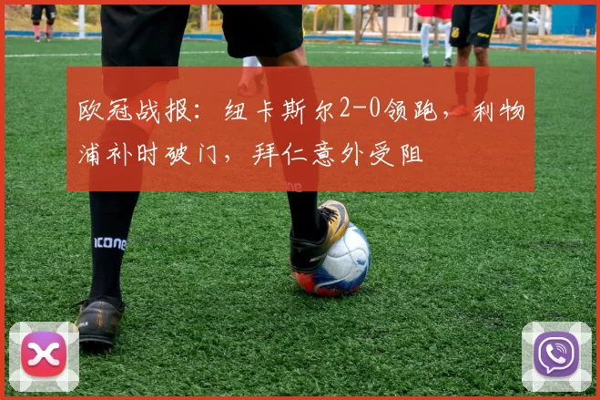 欧冠战报：纽卡斯尔2-0领跑，利物浦补时破门，拜仁意外受阻