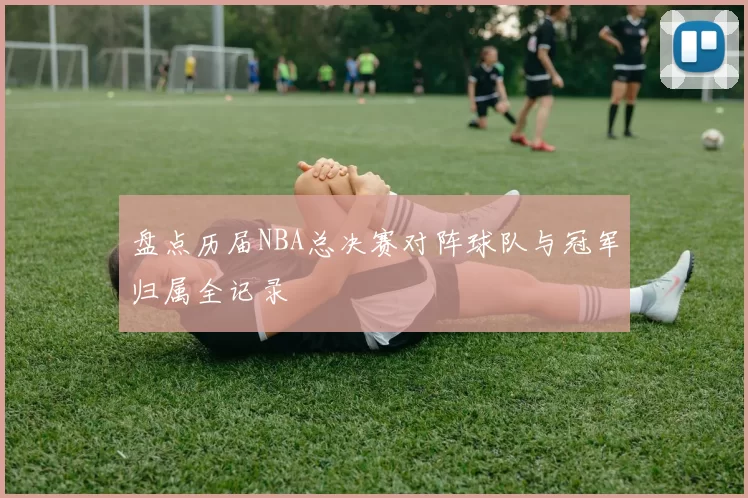 盘点历届NBA总决赛对阵球队与冠军归属全记录
