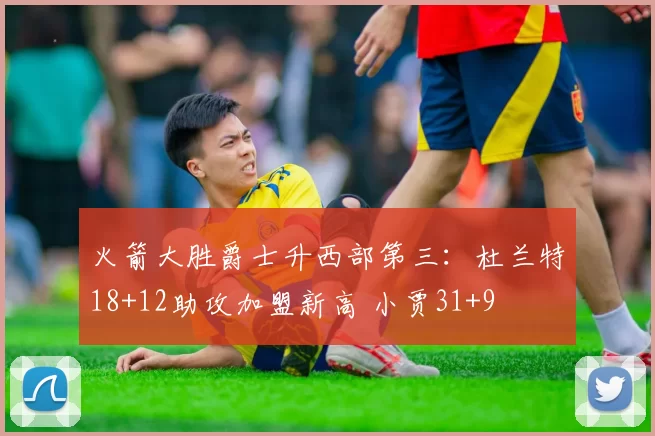 火箭大胜爵士升西部第三：杜兰特18+12助攻加盟新高 小贾31+9