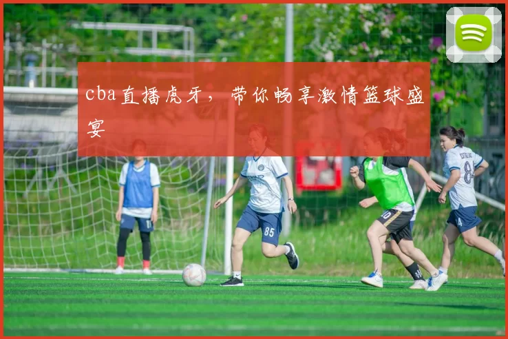 cba直播虎牙，带你畅享激情篮球盛宴