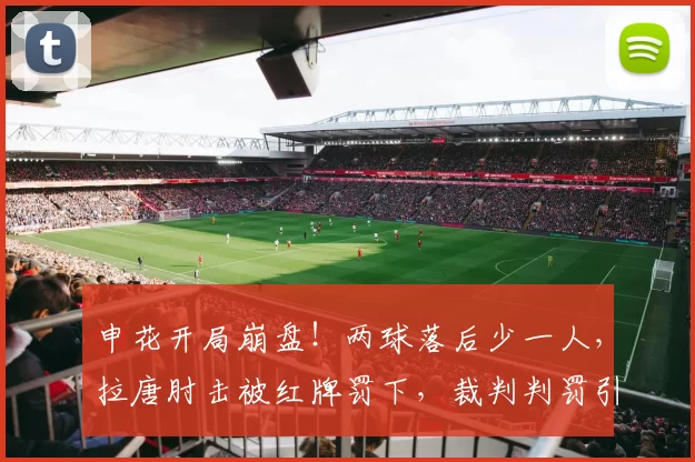 申花开局崩盘！两球落后少一人，拉唐肘击被红牌罚下，裁判判罚引发争议_比赛_斯卢茨基_战术