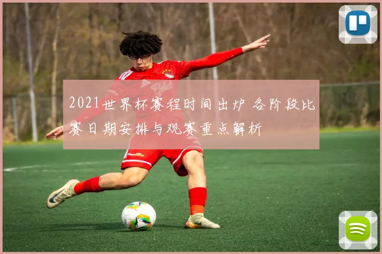 2021世界杯赛程时间出炉 各阶段比赛日期安排与观赛重点解析