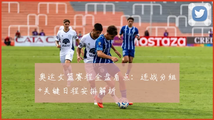 奥运女篮赛程全盘看点：连战分组+关键日程安排解析