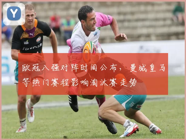 欧冠八强对阵时间公布，曼城皇马等热门赛程影响淘汰赛走势