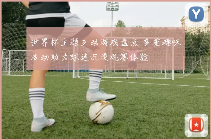 世界杯主题互动游戏盘点 多重趣味活动助力球迷沉浸观赛体验