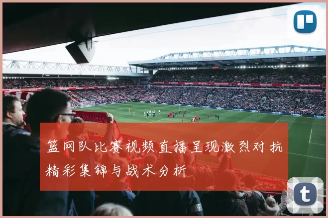 篮网队比赛视频直播呈现激烈对抗精彩集锦与战术分析