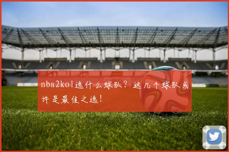 nba2kol选什么球队?这几个球队或许是最佳之选!