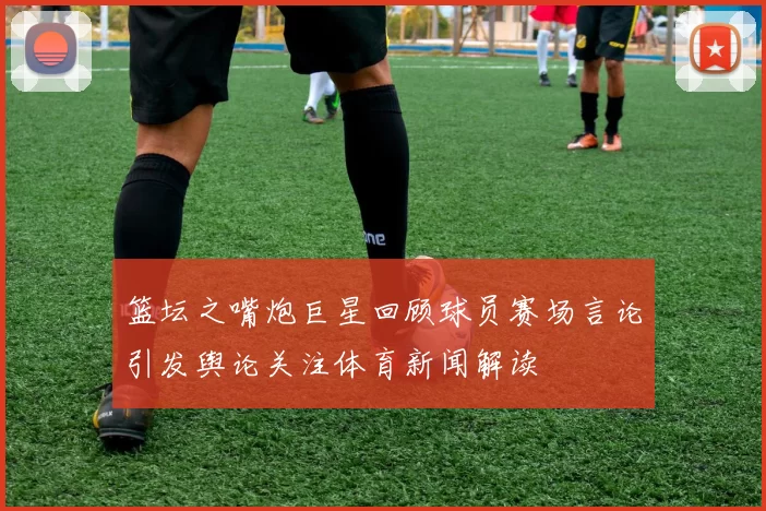 篮坛之嘴炮巨星回顾球员赛场言论引发舆论关注体育新闻解读