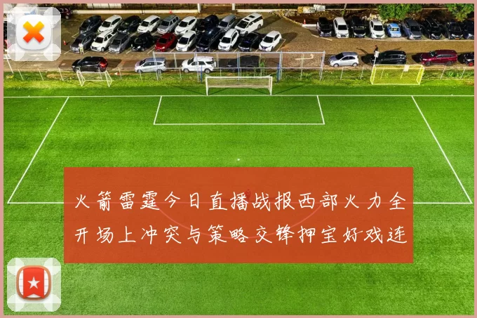 火箭雷霆今日直播战报西部火力全开场上冲突与策略交锋押宝好戏连连