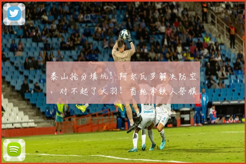 泰山抢分填坑！阿尔瓦罗解决防空，对不起了大羽！首轮拿铁人祭旗