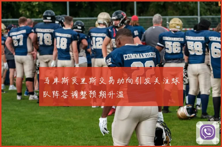 马库斯莫里斯交易动向引发关注球队阵容调整预期升温