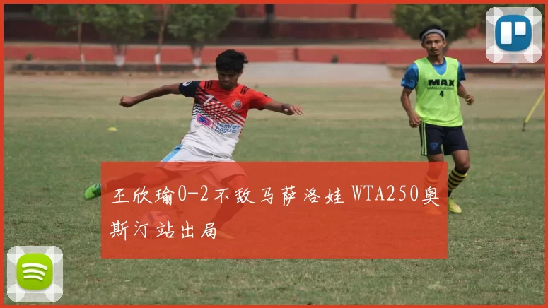 王欣瑜0-2不敌马萨洛娃 WTA250奥斯汀站出局