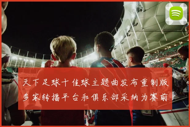 天下足球十佳球主题曲发布重制版多家转播平台和俱乐部采纳为赛前配乐