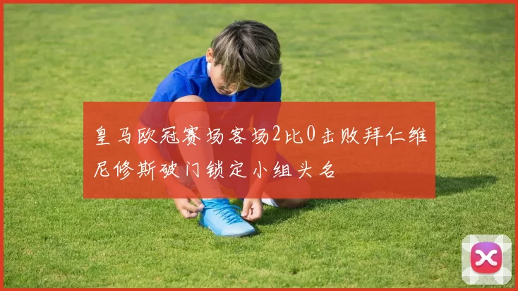 皇马欧冠赛场客场2比0击败拜仁维尼修斯破门锁定小组头名