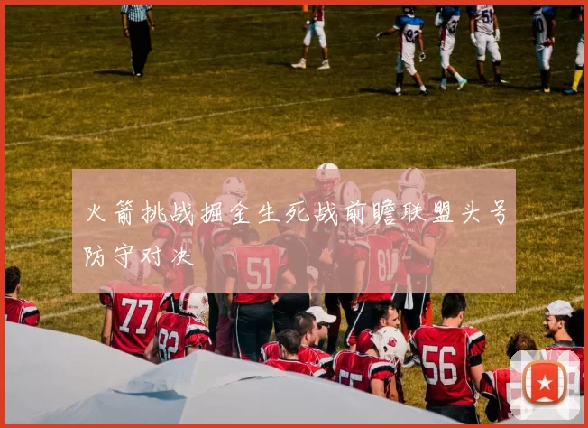 火箭挑战掘金生死战前瞻联盟头号防守对决