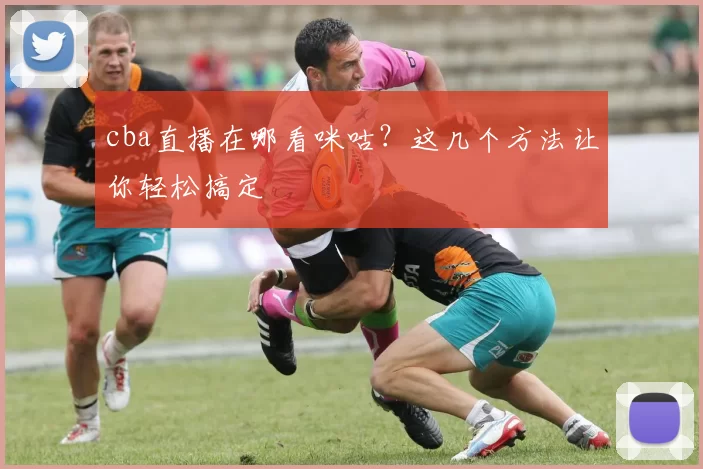 cba直播在哪看咪咕？这几个方法让你轻松搞定