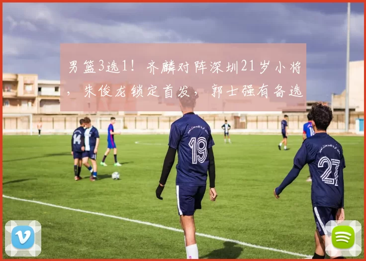 男篮3选1！齐麟对阵深圳21岁小将，朱俊龙锁定首发，郭士强有备选_王浩然_小前锋_新疆