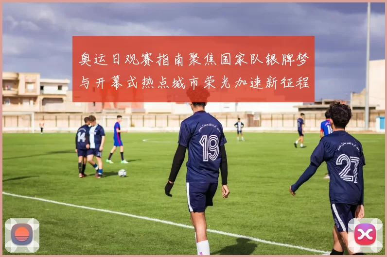 奥运日观赛指南聚焦国家队银牌梦与开幕式热点城市荣光加速新征程