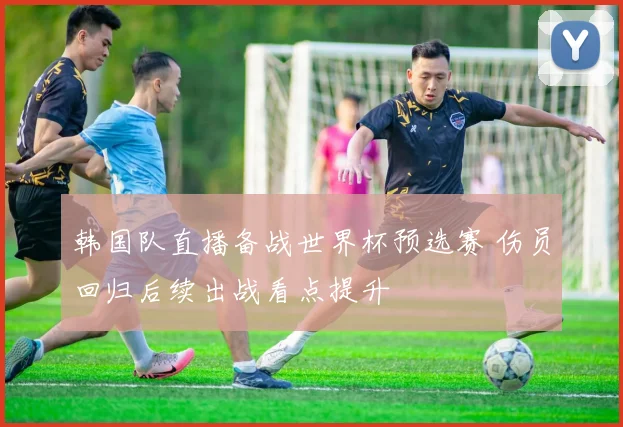 韩国队直播备战世界杯预选赛 伤员回归后续出战看点提升