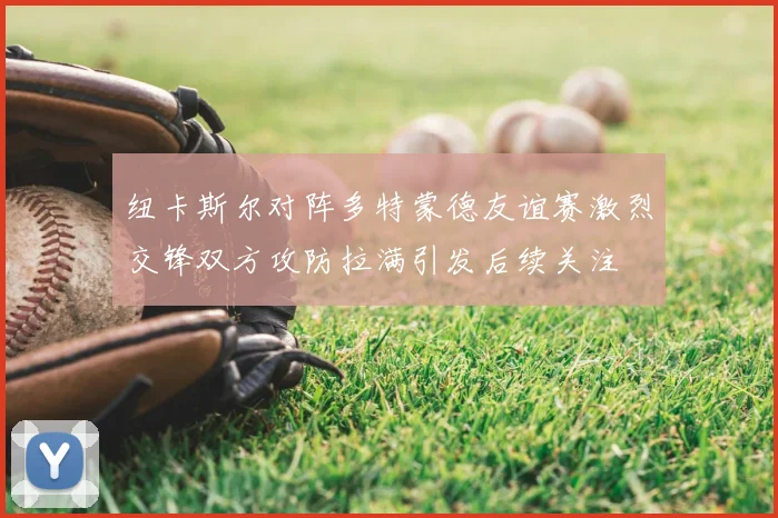 纽卡斯尔对阵多特蒙德友谊赛激烈交锋双方攻防拉满引发后续关注
