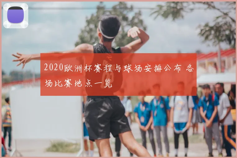 2020欧洲杯赛程与球场安排公布 各场比赛地点一览