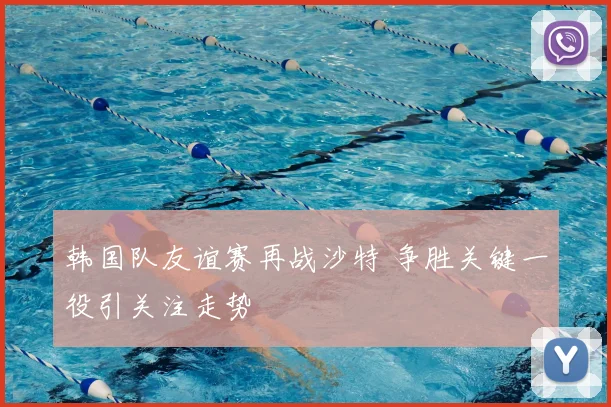 韩国队友谊赛再战沙特 争胜关键一役引关注走势
