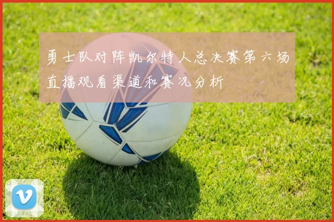 勇士队对阵凯尔特人总决赛第六场直播观看渠道和赛况分析