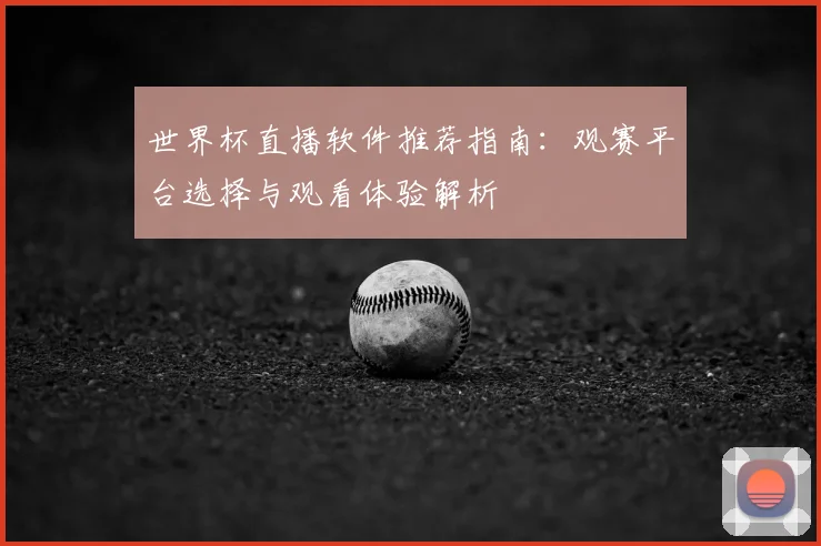 世界杯直播软件推荐指南:观赛平台选择与观看体验解析